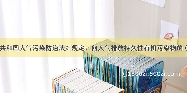 《中华人民共和国大气污染防治法》规定：向大气排放持久性有机污染物的（） 应当按照