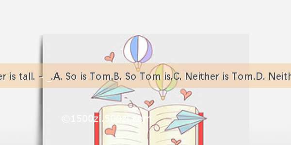 -Tom’s father is tall. - _.A. So is Tom.B. So Tom is.C. Neither is Tom.D. Neither does Tom