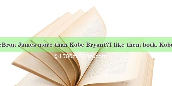 Do you like LeBron James more than Kobe Bryant?I like them both. Kobe may be not a