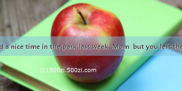 Dear Mom We had a nice time in the park last week  Mom  but you left the day before yester