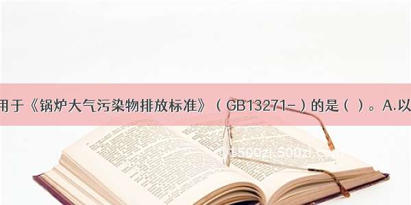 下列锅炉适用于《锅炉大气污染物排放标准》（GB13271-）的是（）。A.以生活垃圾为