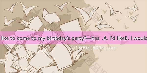 —Would you like to come to my birthday’s party?—Yes  .A. I’d likeB. I wouldC. I’d like toD