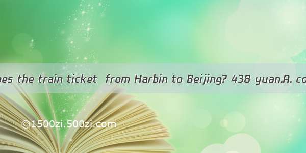 -How much does the train ticket  from Harbin to Beijing? 438 yuan.A. cost B. spend