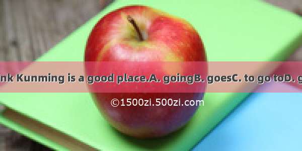 I think Kunming is a good place.A. goingB. goesC. to go toD. go to