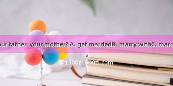 When did your father  your mother? A. get marriedB. marry withC. marryD. marry to