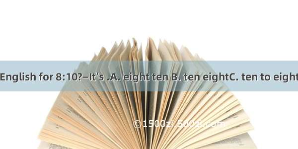 —What’s the English for 8:10?—It’s .A. eight ten B. ten eightC. ten to eightD. eight past