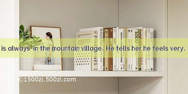 Mary’s grandpa is always  in the mountain village. He tells her he feels very. So she’s go