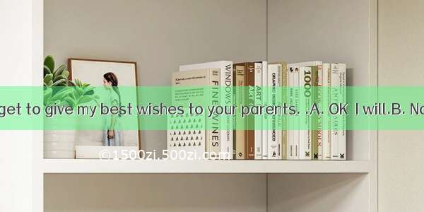 --Don’t forget to give my best wishes to your parents. .A. OK  I will.B. No  I won’tC.