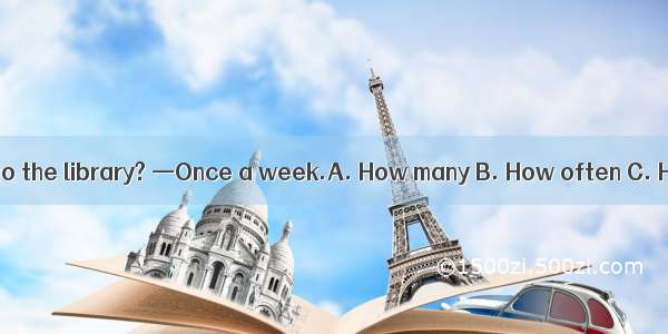 —do you go to the library? —Once a week.A. How many B. How often C. How long