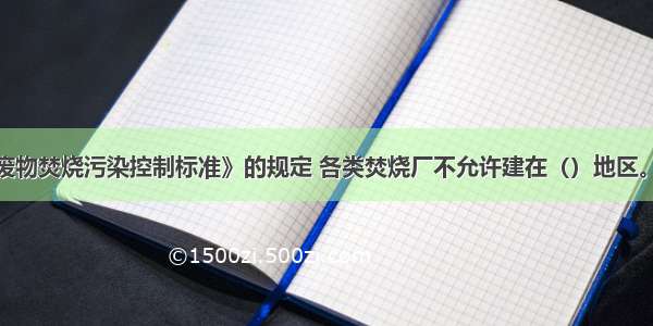 根据《危险废物焚烧污染控制标准》的规定 各类焚烧厂不允许建在（）地区。A.居民区主