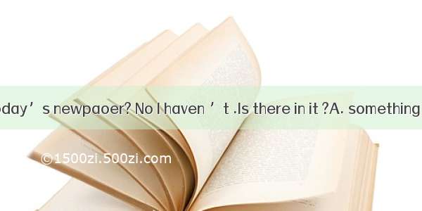 Have you read today’s newpaoer? No I haven ’t .Is there in it ?A. something new B.anything