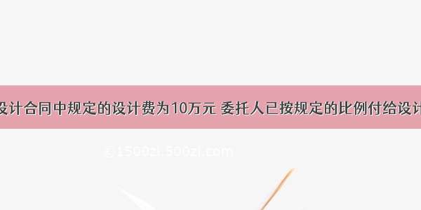 某建设工程设计合同中规定的设计费为10万元 委托人已按规定的比例付给设计人定金。合