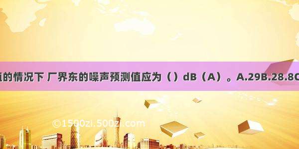 不考虑背景值的情况下 厂界东的噪声预测值应为（）dB（A）。A.29B.28.8C.29.8D.22.9