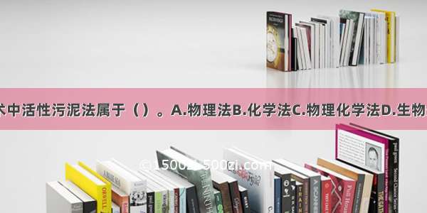 废水处理技术中活性污泥法属于（）。A.物理法B.化学法C.物理化学法D.生物处理法ABCD