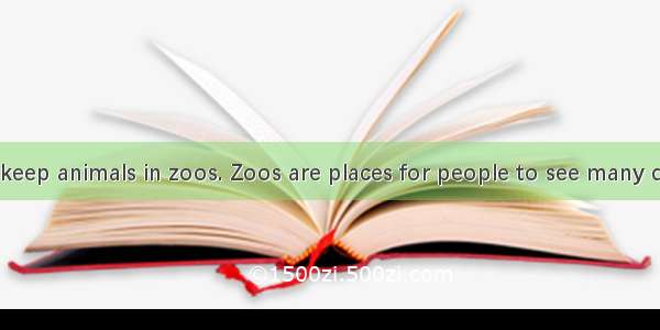 It is good to keep animals in zoos. Zoos are places for people to see many different kinds