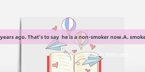 He gave up  two years ago. That’s to say  he is a non-smoker now.A. smoke B. smoking C. to