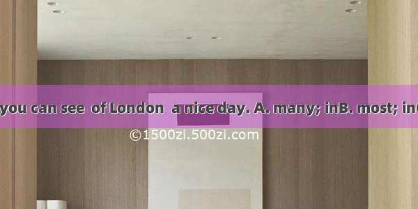 From the tower  you can see  of London  a nice day. A. many; inB. most; inC. most; onD. ma