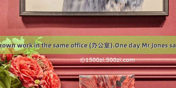 Mr Jones and Mr Brown work in the same office (办公室).One day Mr Jones says to Mr Brown   “I