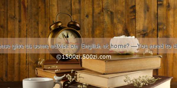 一Could you please give us some advice on  English at home? —You need to do a lot of readin