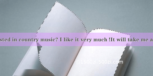 Are you interested in country music? I like it very much !It will take me away for a while