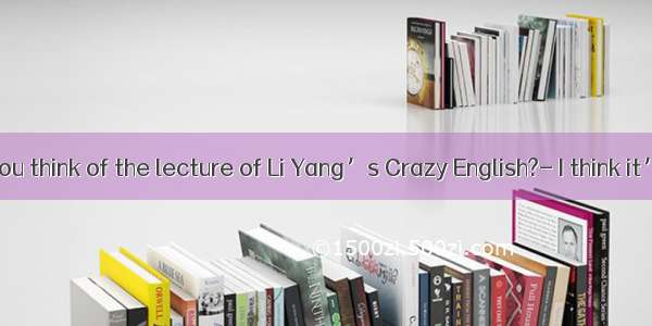 What do you think of the lecture of Li Yang’s Crazy English?- I think it’s    but s