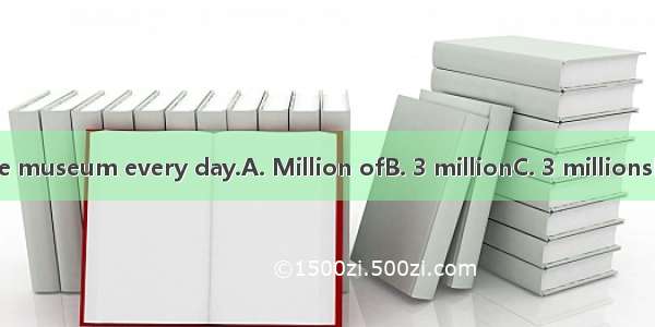 people visit the museum every day.A. Million ofB. 3 millionC. 3 millionsD. 3 millions of