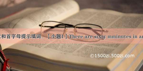 根据句意和首字母提示填词。【小题1】There are sixty mminutes in an hour.【