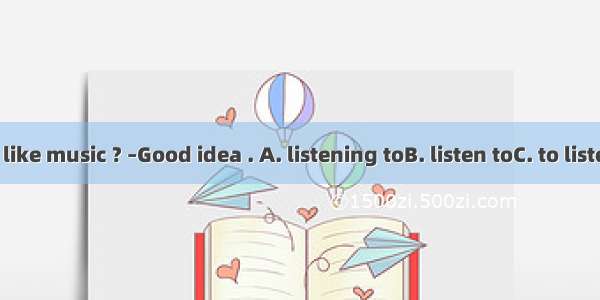 –Would you like music ? –Good idea . A. listening toB. listen toC. to listen toD. listen