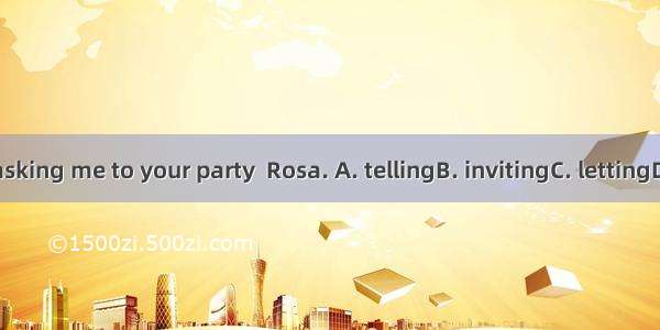 Thanks for asking me to your party  Rosa. A. tellingB. invitingC. lettingD. answering