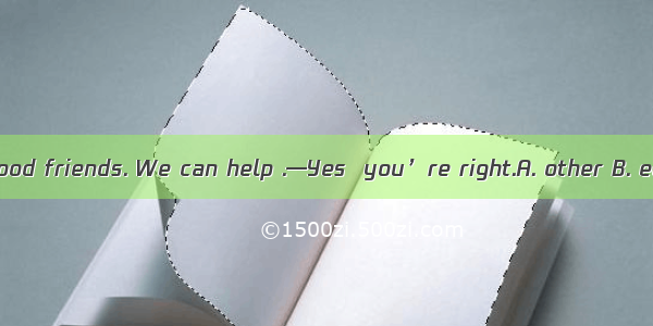 —Peter  we are good friends. We can help .—Yes  you’re right.A. other B. each C. each oth