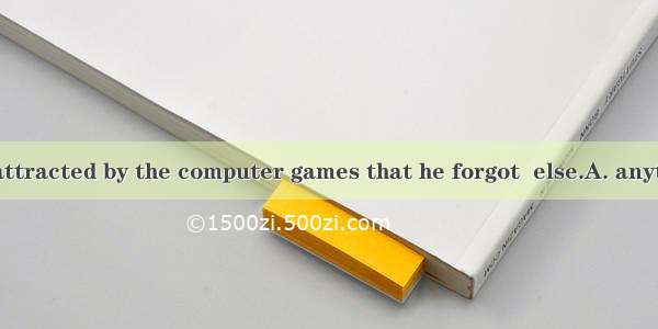 The boy was so attracted by the computer games that he forgot  else.A. anythingB. nothingC