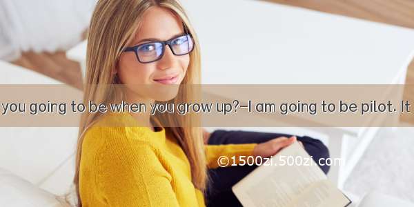 ---What are you going to be when you grow up?-I am going to be pilot. It is exciting jo