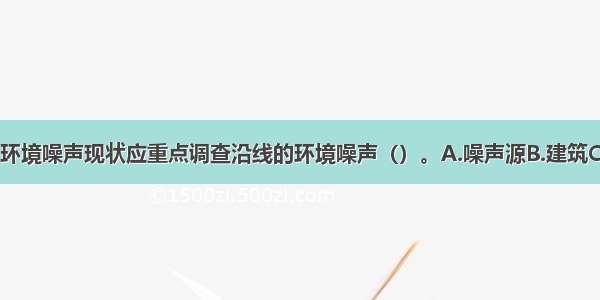 公路 铁路的环境噪声现状应重点调查沿线的环境噪声（）。A.噪声源B.建筑C.绿化D.敏感