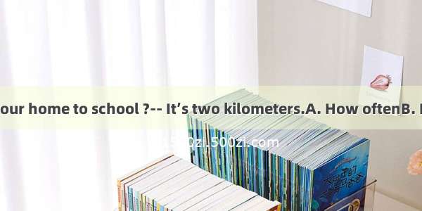 -is it from your home to school ?-- It’s two kilometers.A. How oftenB. How long C.