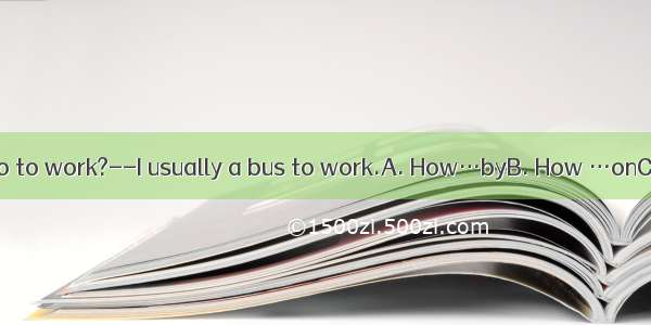 -- do you usually go to work?--I usually a bus to work.A. How…byB. How …onC. How…takeD. Wh