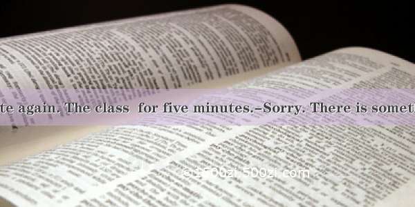 ---You are late again. The class  for five minutes.-Sorry. There is something wrong wit