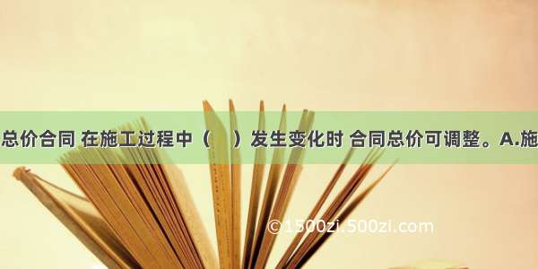 若采用可调总价合同 在施工过程中（　）发生变化时 合同总价可调整。A.施工人员B.通