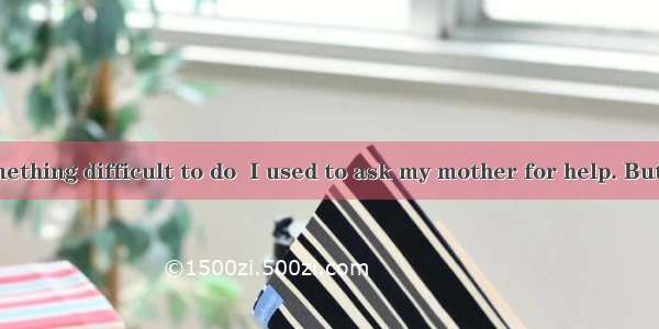 When I had something difficult to do  I used to ask my mother for help. But she always sai