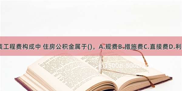 建筑安装工程费构成中 住房公积金属于()。A.规费B.措施费C.直接费D.利润ABCD