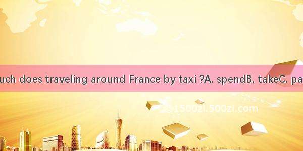 How much does traveling around France by taxi ?A. spendB. takeC. payD. cost