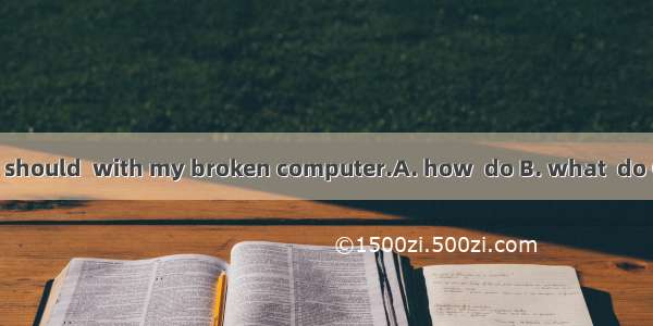 I don’t know  I should  with my broken computer.A. how  do B. what  do C. how  to deal