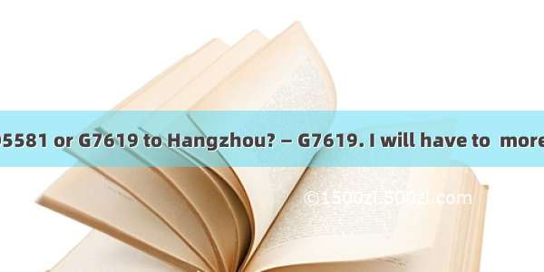 — Will you take D5581 or G7619 to Hangzhou? — G7619. I will have to  more money  but it wi