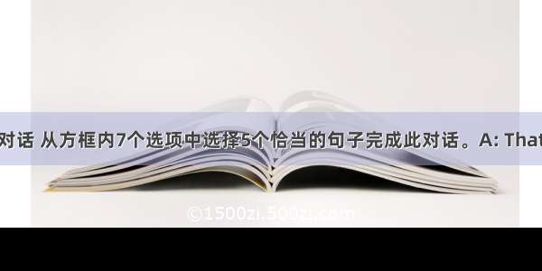 阅读下面对话 从方框内7个选项中选择5个恰当的句子完成此对话。A: That sounds  