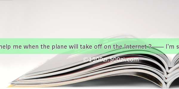 —— Could you help me when the plane will take off on the Internet ?—— I’m sorry   my compu