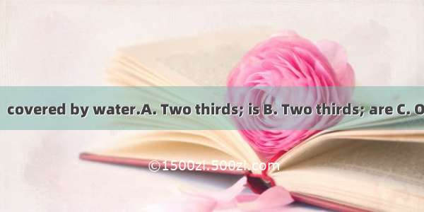 of the earth  covered by water.A. Two thirds; is B. Two thirds; are C. One thirds; is