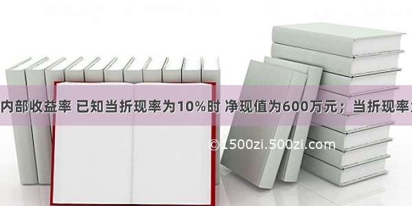 计算某项目内部收益率 已知当折现率为10%时 净现值为600万元；当折现率为14%时 净