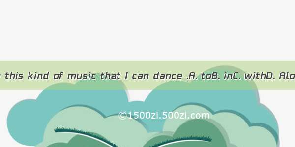 I like this kind of music that I can dance .A. toB. inC. withD. Along