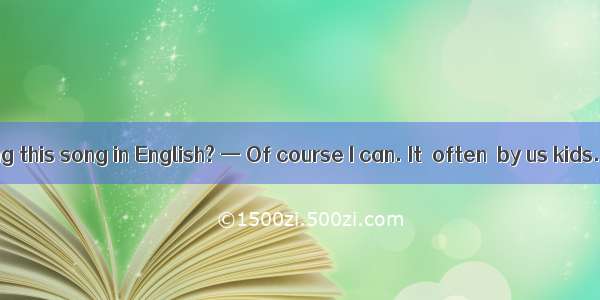 — Can you sing this song in English? — Of course I can. It  often  by us kids.A. is; singi