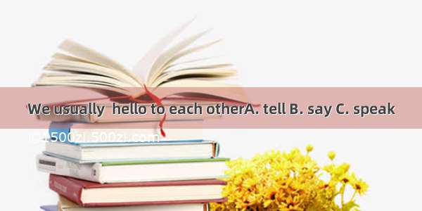 We usually  hello to each otherA. tell B. say C. speak