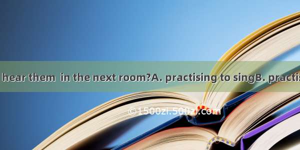 Listen! Can you hear them  in the next room?A. practising to singB. practising singingC. p